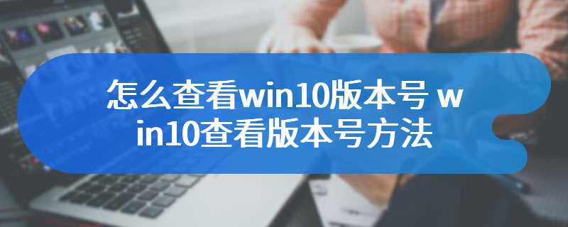 怎么查看win10版本号 win10查看版本号方法