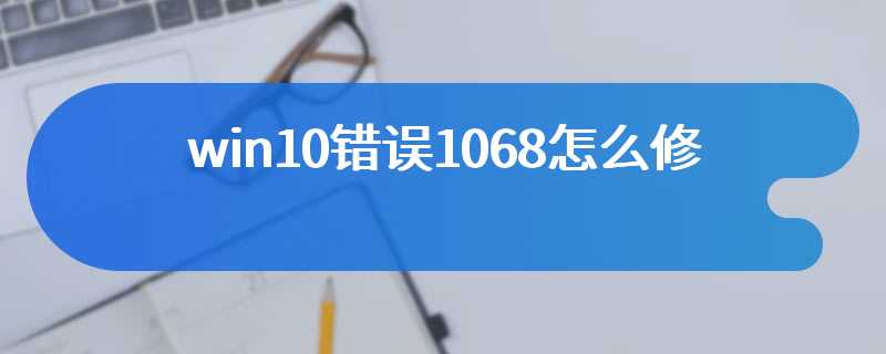 win10错误1068怎么修复？win10服务无法启动错误1068怎么办？