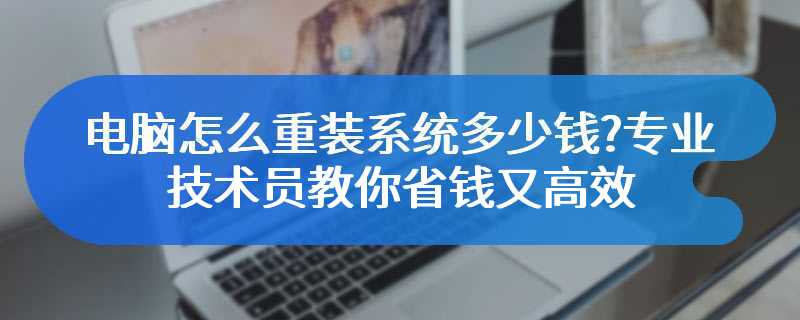 电脑怎么重装系统多少钱?专业技术员教你省钱又高效